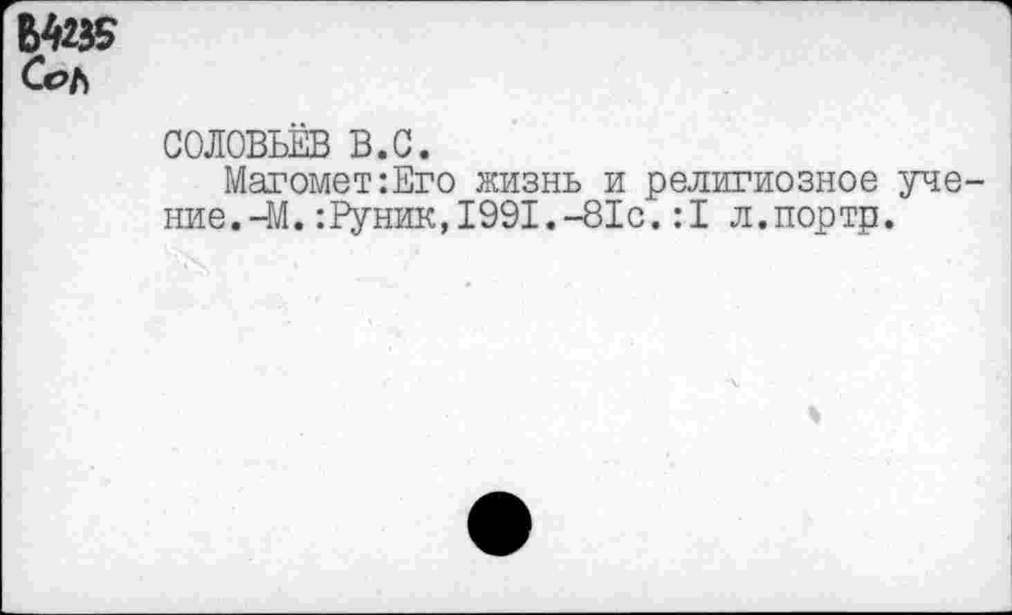 ﻿Сол
СОЛОВЬЁВ в.с.
Магомет:Его жизнь и религиозное уче ние.-М.:Руник,1991.-81с.:1 л.портр.